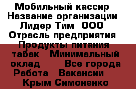 Мобильный кассир › Название организации ­ Лидер Тим, ООО › Отрасль предприятия ­ Продукты питания, табак › Минимальный оклад ­ 1 - Все города Работа » Вакансии   . Крым,Симоненко